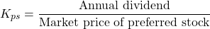 \[K_{ps} = \frac{\text{Annual dividend}}{\text{Market price of preferred stock}}\]